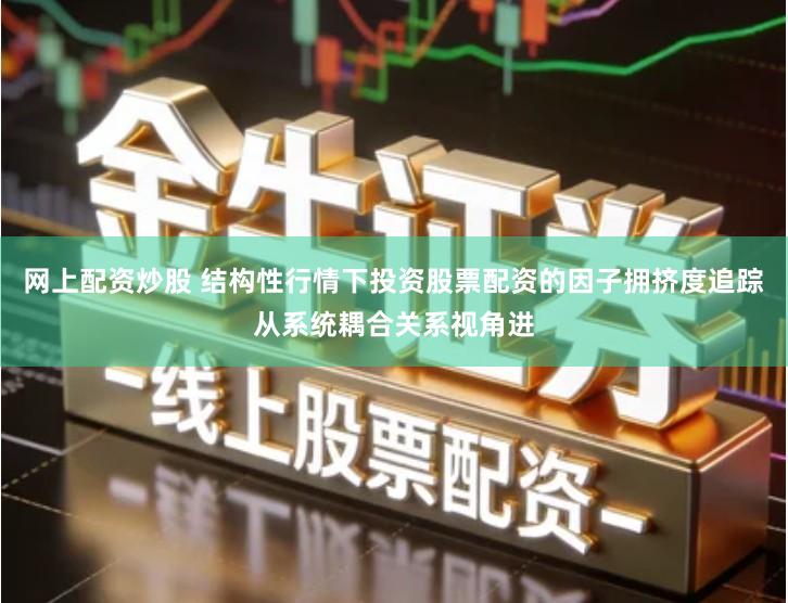网上配资炒股 结构性行情下投资股票配资的因子拥挤度追踪从系统耦合关系视角进