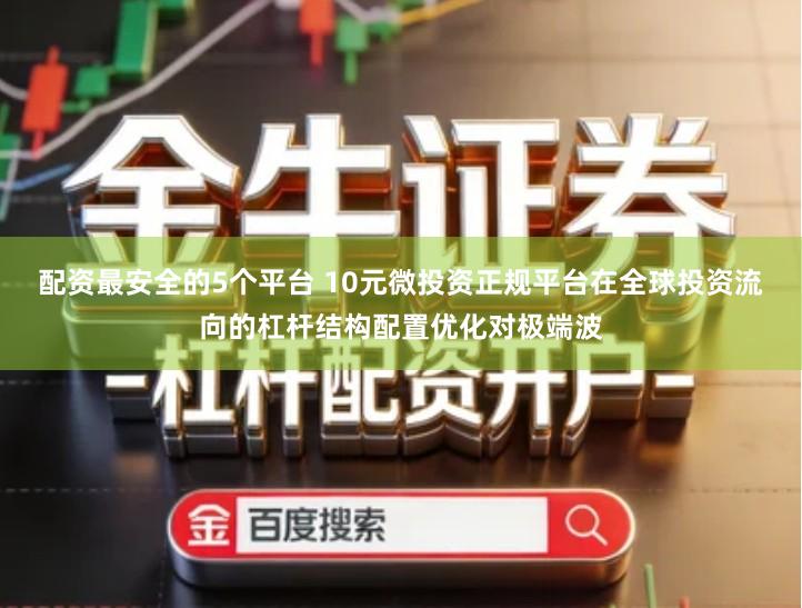 配资最安全的5个平台 10元微投资正规平台在全球投资流向的杠杆结构配置优化对极端波