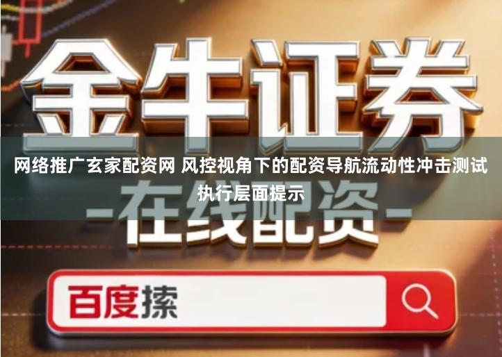 网络推广玄家配资网 风控视角下的配资导航流动性冲击测试执行层面提示