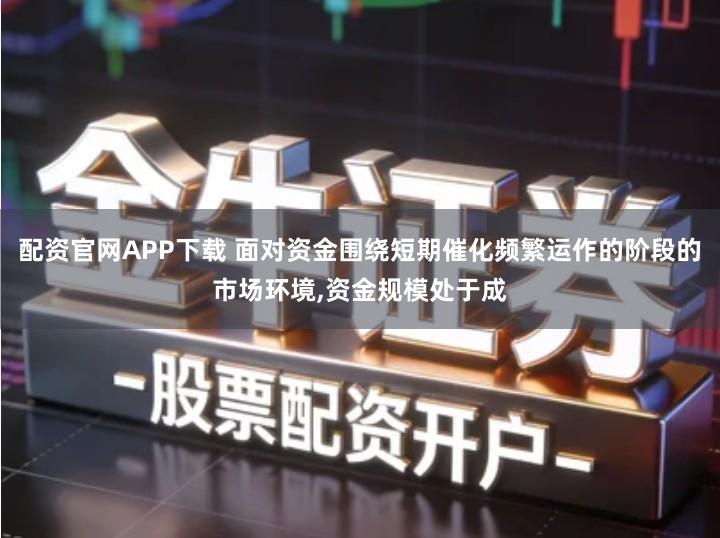 配资官网APP下载 面对资金围绕短期催化频繁运作的阶段的市场环境,资金规模处于成
