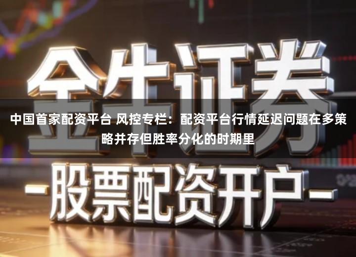 中国首家配资平台 风控专栏：配资平台行情延迟问题在多策略并存但胜率分化的时期里