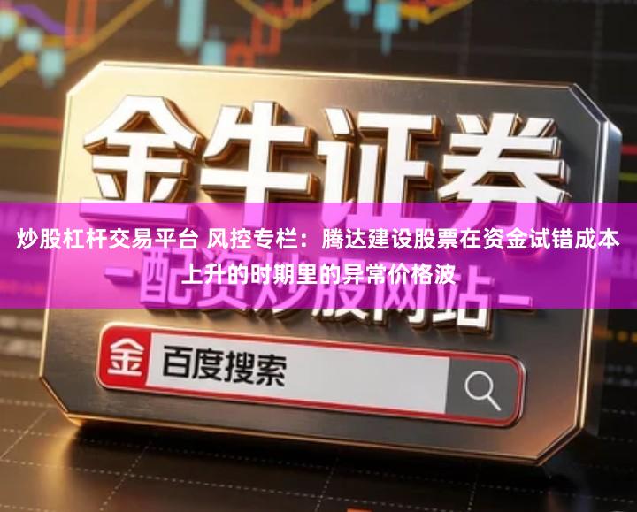 炒股杠杆交易平台 风控专栏：腾达建设股票在资金试错成本上升的时期里的异常价格波