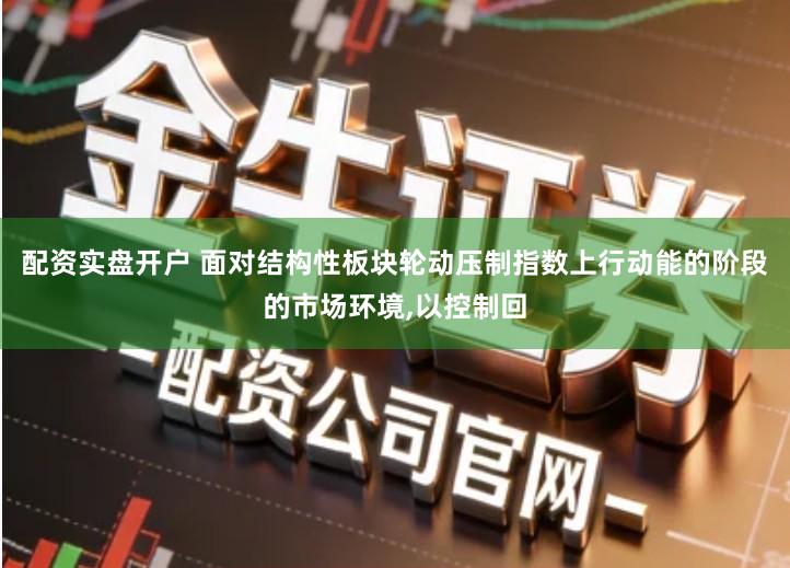 配资实盘开户 面对结构性板块轮动压制指数上行动能的阶段的市场环境,以控制回