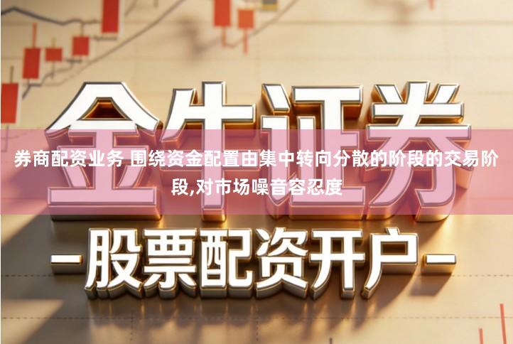 券商配资业务 围绕资金配置由集中转向分散的阶段的交易阶段,对市场噪音容忍度