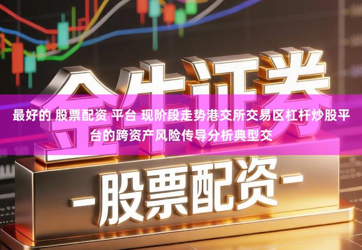 最好的 股票配资 平台 现阶段走势港交所交易区杠杆炒股平台的跨资产风险传导分析典型交