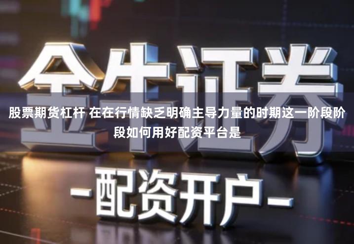 股票期货杠杆 在在行情缺乏明确主导力量的时期这一阶段阶段如何用好配资平台是