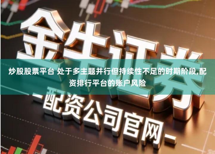 炒股股票平台 处于多主题并行但持续性不足的时期阶段,配资排行平台的账户风险