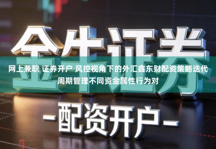 网上兼职 证券开户 风控视角下的外汇鑫东财配资策略迭代周期管理不同资金属性行为对
