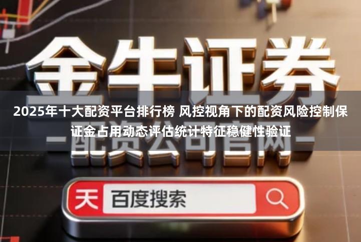 2025年十大配资平台排行榜 风控视角下的配资风险控制保证金占用动态评估统计特征稳健性验证