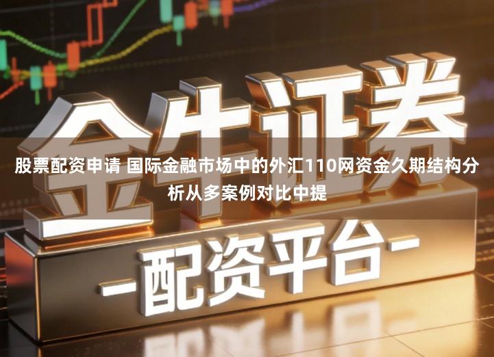 股票配资申请 国际金融市场中的外汇110网资金久期结构分析从多案例对比中提