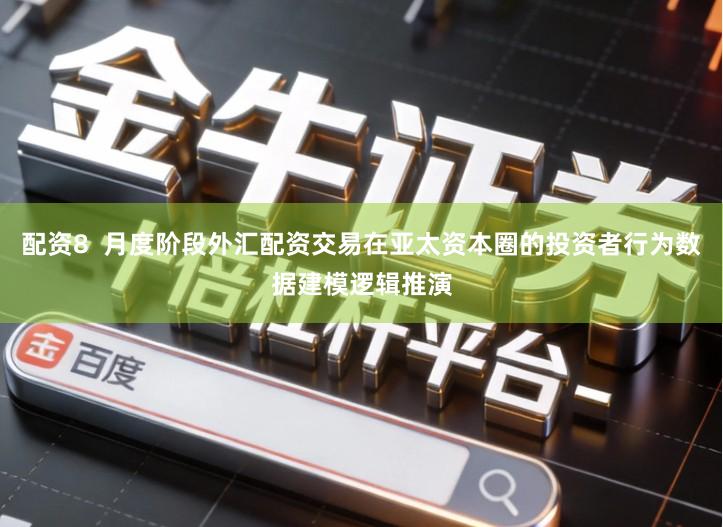 配资8  月度阶段外汇配资交易在亚太资本圈的投资者行为数据建模逻辑推演