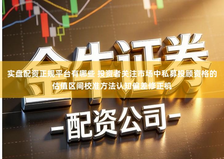 实盘配资正规平台有哪些 投资者关注市场中私募投顾资格的估值区间校准方法认知偏差修正机