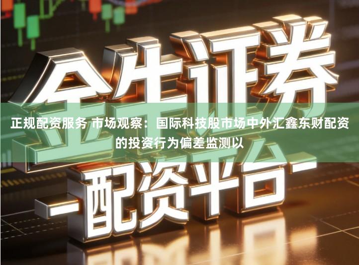 正规配资服务 市场观察：国际科技股市场中外汇鑫东财配资的投资行为偏差监测以