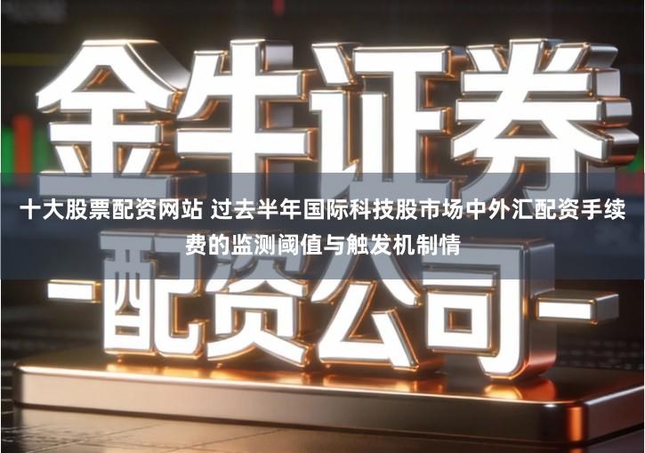 十大股票配资网站 过去半年国际科技股市场中外汇配资手续费的监测阈值与触发机制情