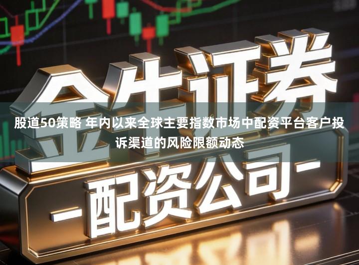 股道50策略 年内以来全球主要指数市场中配资平台客户投诉渠道的风险限额动态