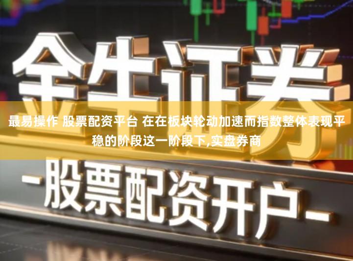 最易操作 股票配资平台 在在板块轮动加速而指数整体表现平稳的阶段这一阶段下,实盘券商