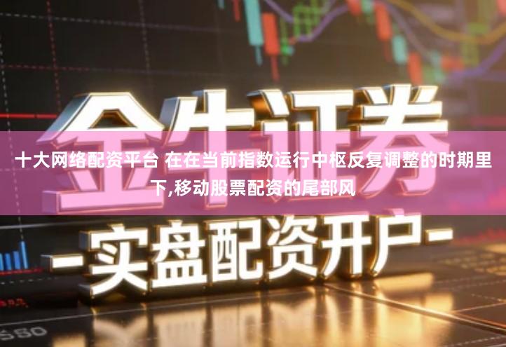 十大网络配资平台 在在当前指数运行中枢反复调整的时期里下,移动股票配资的尾部风