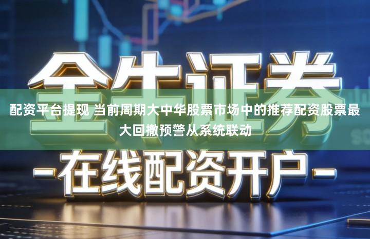 配资平台提现 当前周期大中华股票市场中的推荐配资股票最大回撤预警从系统联动