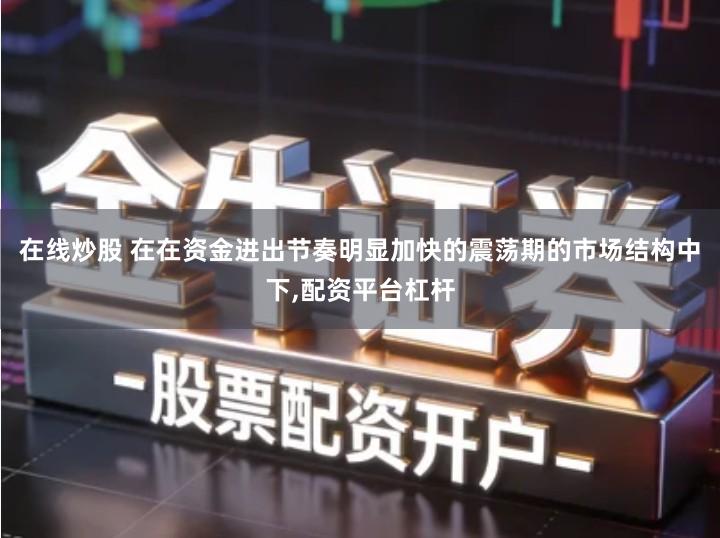 在线炒股 在在资金进出节奏明显加快的震荡期的市场结构中下,配资平台杠杆