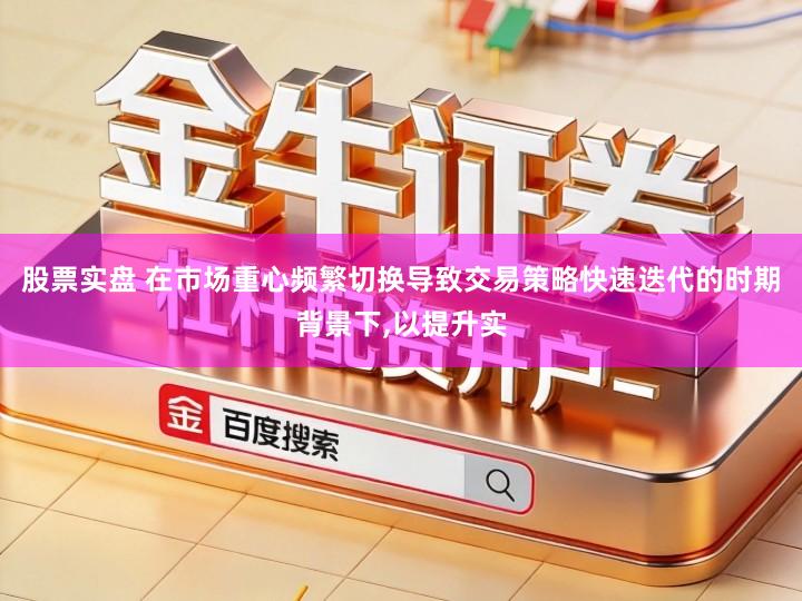 股票实盘 在市场重心频繁切换导致交易策略快速迭代的时期背景下,以提升实