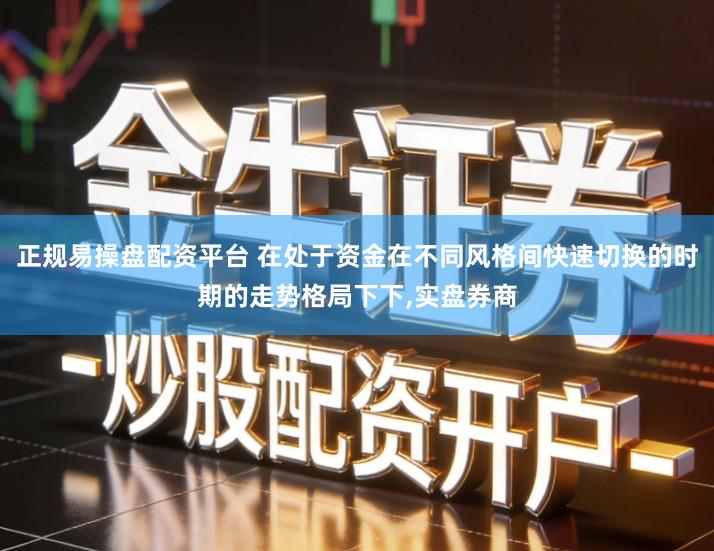 正规易操盘配资平台 在处于资金在不同风格间快速切换的时期的走势格局下下,实盘券商