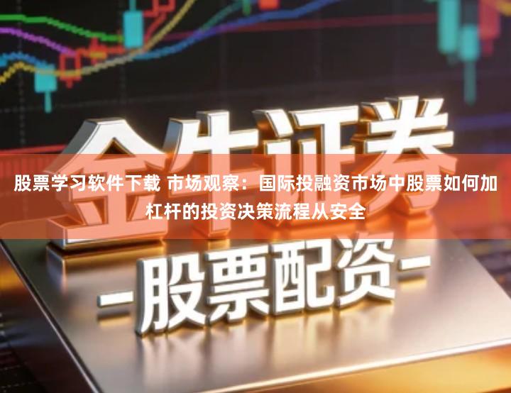 股票学习软件下载 市场观察：国际投融资市场中股票如何加杠杆的投资决策流程从安全