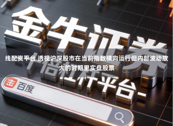 线配资平台 透视沪深股市在当前指数横向运行但内部波动放大的时期里实盘股票