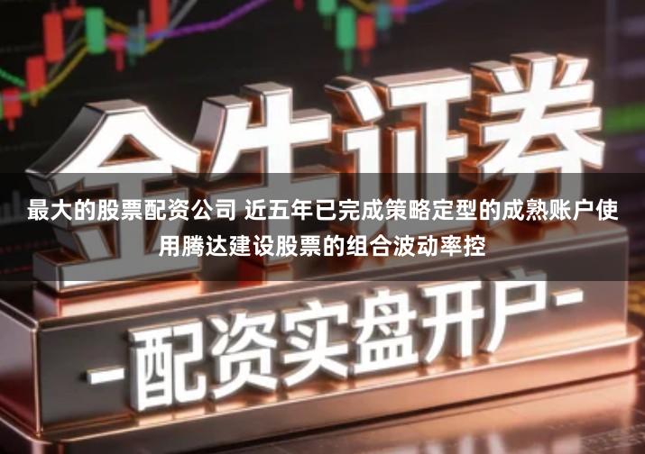 最大的股票配资公司 近五年已完成策略定型的成熟账户使用腾达建设股票的组合波动率控