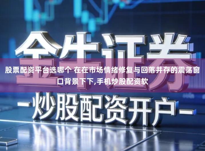 股票配资平台选哪个 在在市场情绪修复与回落并存的震荡窗口背景下下,手机炒股配资软