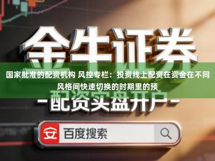 国家批准的配资机构 风控专栏:投资线上配资在资金在不同风格间快速切换的时期里的预