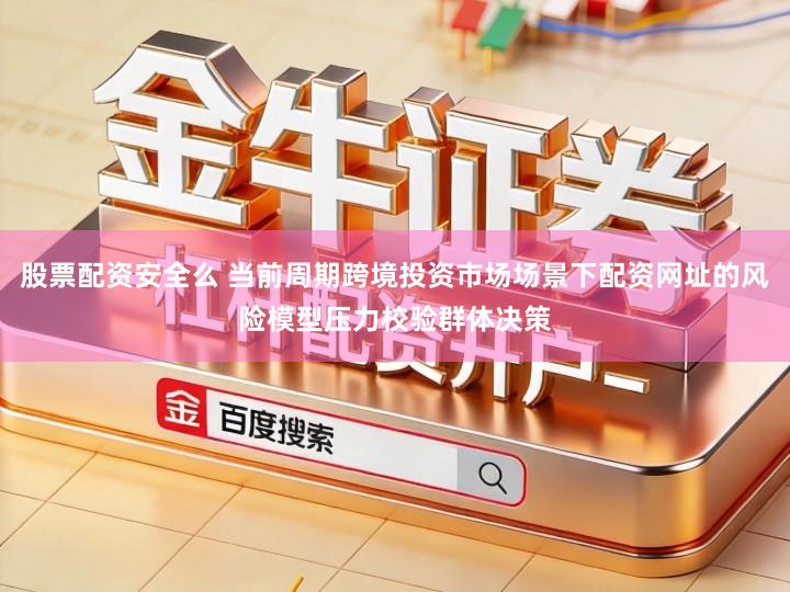 股票配资安全么 当前周期跨境投资市场场景下配资网址的风险模型压力校验群体决策