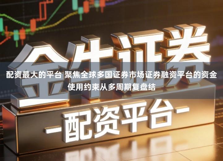 配资最大的平台 聚焦全球多国证券市场证券融资平台的资金使用约束从多周期复盘结