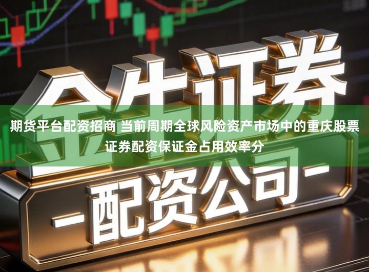 期货平台配资招商 当前周期全球风险资产市场中的重庆股票证券配资保证金占用效率分