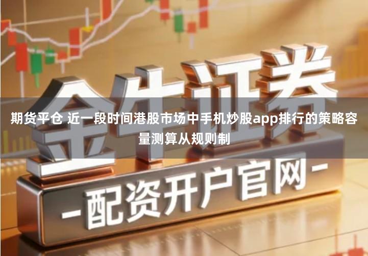 期货平仓 近一段时间港股市场中手机炒股app排行的策略容量测算从规则制