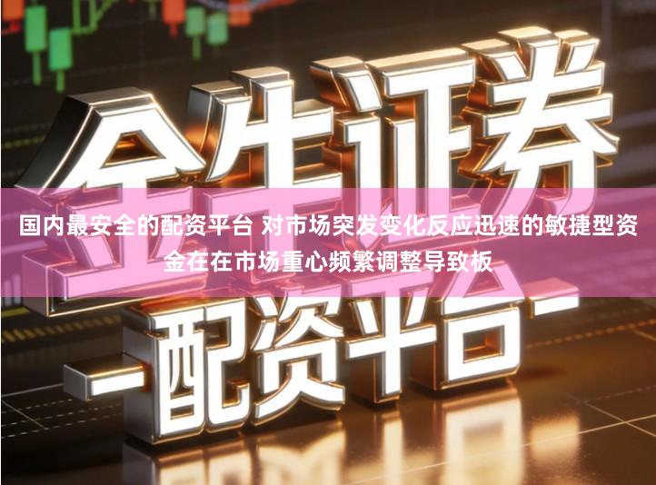 国内最安全的配资平台 对市场突发变化反应迅速的敏捷型资金在在市场重心频繁调整导致板