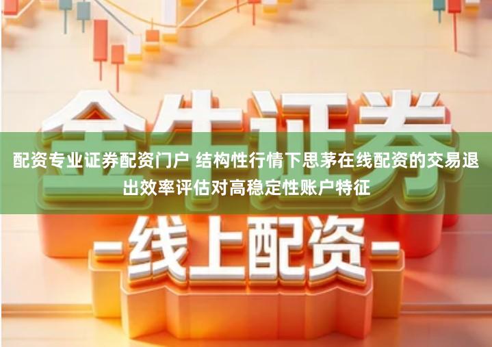 配资专业证券配资门户 结构性行情下思茅在线配资的交易退出效率评估对高稳定性账户特征